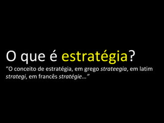O que é  estratégia ? “ O conceito de estratégia, em grego  strateegia , em latim  strategi , em francês  stratégie...” 