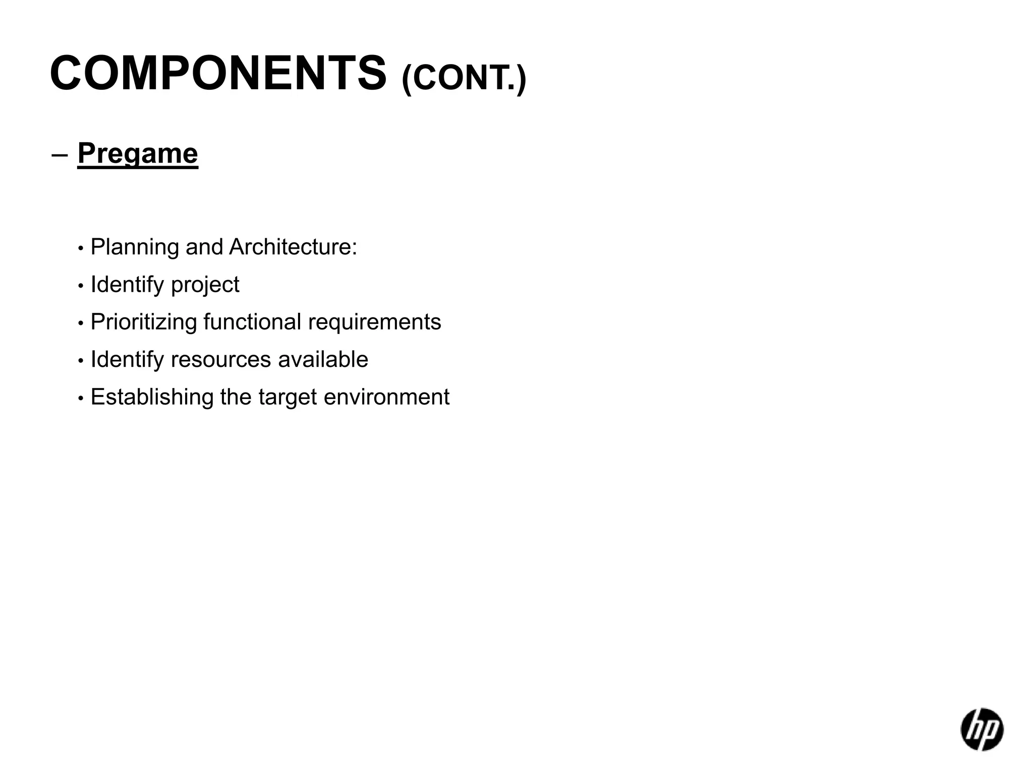 COMPONENTS (CONT.)
– Pregame


 •   Planning and Architecture:
 •   Identify project
 •   Prioritizing functional requirements
 •   Identify resources available
 •   Establishing the target environment
 