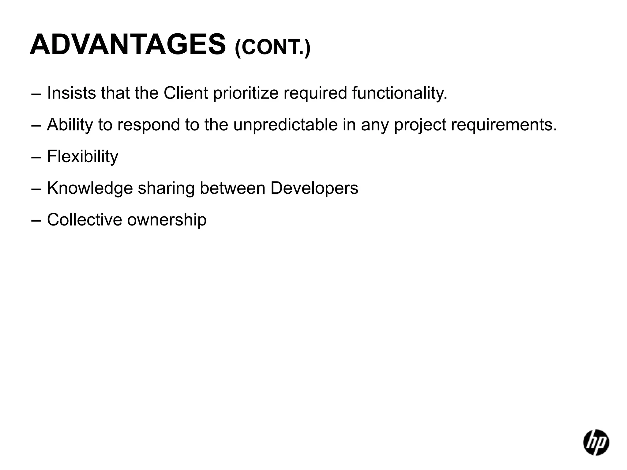 ADVANTAGES (CONT.)
– Insists that the Client prioritize required functionality.
– Ability to respond to the unpredictable in any project requirements.
– Flexibility
– Knowledge sharing between Developers
– Collective ownership
 