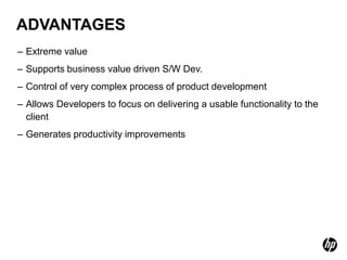 ADVANTAGES
– Extreme value
– Supports business value driven S/W Dev.
– Control of very complex process of product development
– Allows Developers to focus on delivering a usable functionality to the
  client
– Generates productivity improvements
 