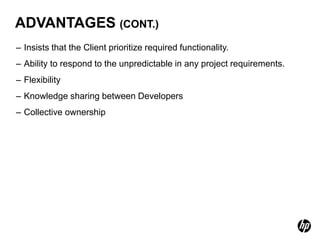 ADVANTAGES (CONT.)
– Insists that the Client prioritize required functionality.
– Ability to respond to the unpredictable in any project requirements.
– Flexibility
– Knowledge sharing between Developers
– Collective ownership
 