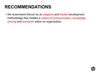 RECOMMENDATIONS
– We recommend Scrum as an adaptive and flexible development
  methodology that creates a culture of communication, knowledge
  sharing and teamwork within an organization.
 