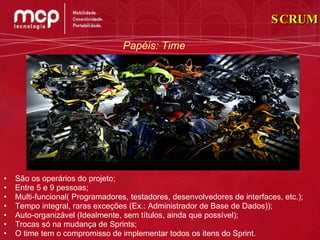 São os operários do projeto; Entre 5 e 9 pessoas; Multi-funcional( Programadores, testadores, desenvolvedores de interfaces, etc.); Tempo integral, raras exceções (Ex.: Administrador de Base de Dados)); Auto-organizável (Idealmente, sem títulos, ainda que possível); Trocas só na mudança de Sprints; O time tem o compromisso de implementar todos os itens do Sprint. Papéis: Time SCRUM 