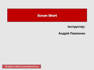All slides  2015 Scrummaster.com.ua
Scrum Short
Інструктор:
Андрій Павленко
 