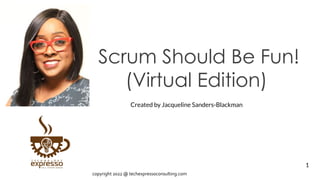 Scrum Should Be Fun!
(Virtual Edition)
Created by Jacqueline Sanders-Blackman
1
copyright 2022 @ techexpressoconsulting.com
 