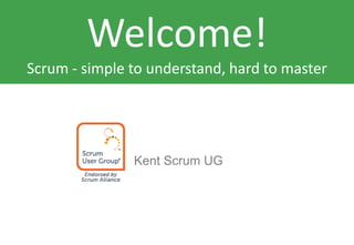 Welcome!
Scrum - simple to understand, hard to master
Kent Scrum UG
 
