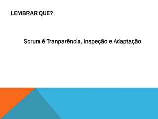 LEMBRAR QUE?



   Scrum é Tranparência, Inspeção e Adaptação
 