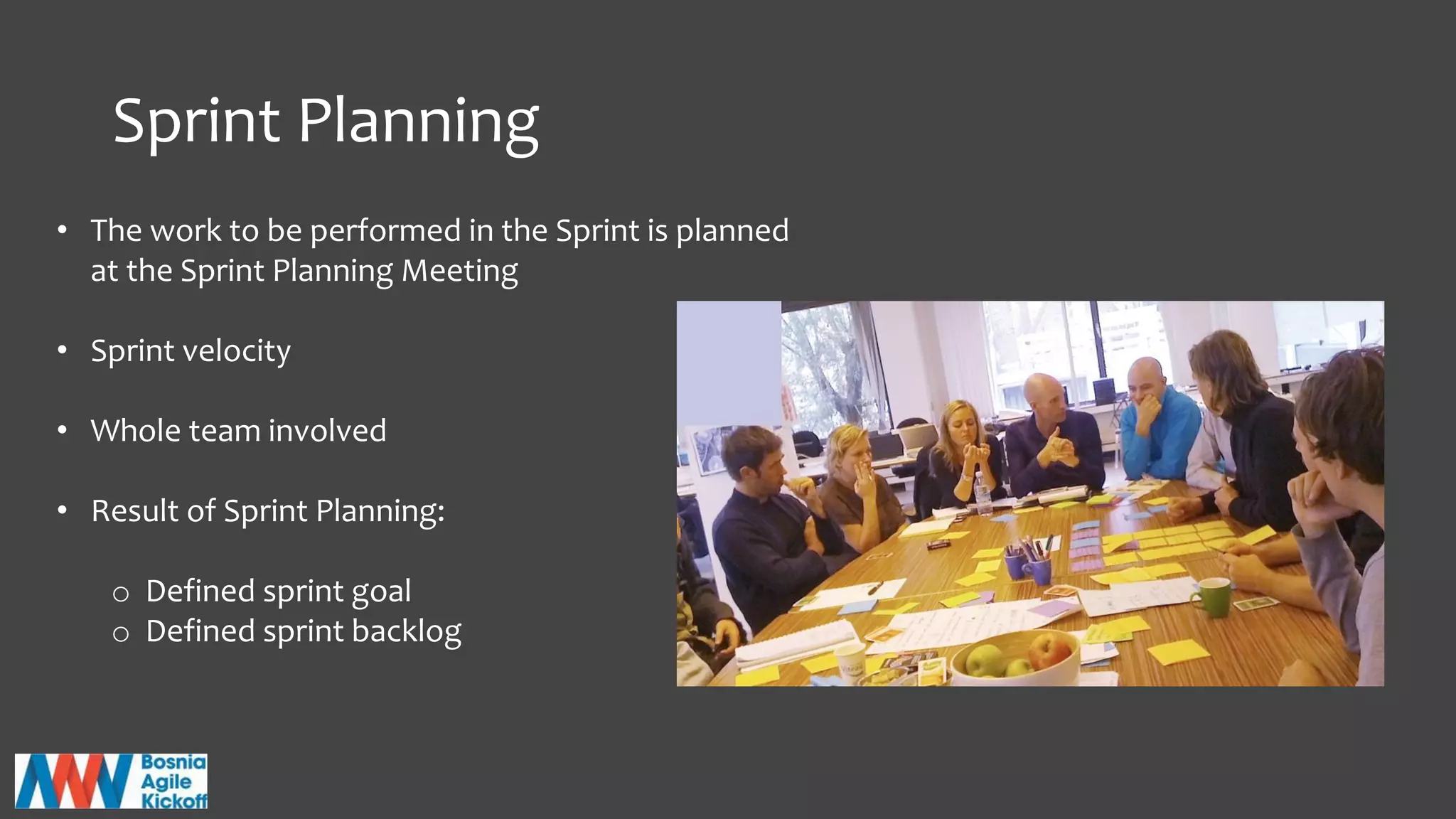 Sprint Planning
• The work to be performed in the Sprint is planned
at the Sprint Planning Meeting
• Sprint velocity
• Whole team involved
• Result of Sprint Planning:
o Defined sprint goal
o Defined sprint backlog
 
