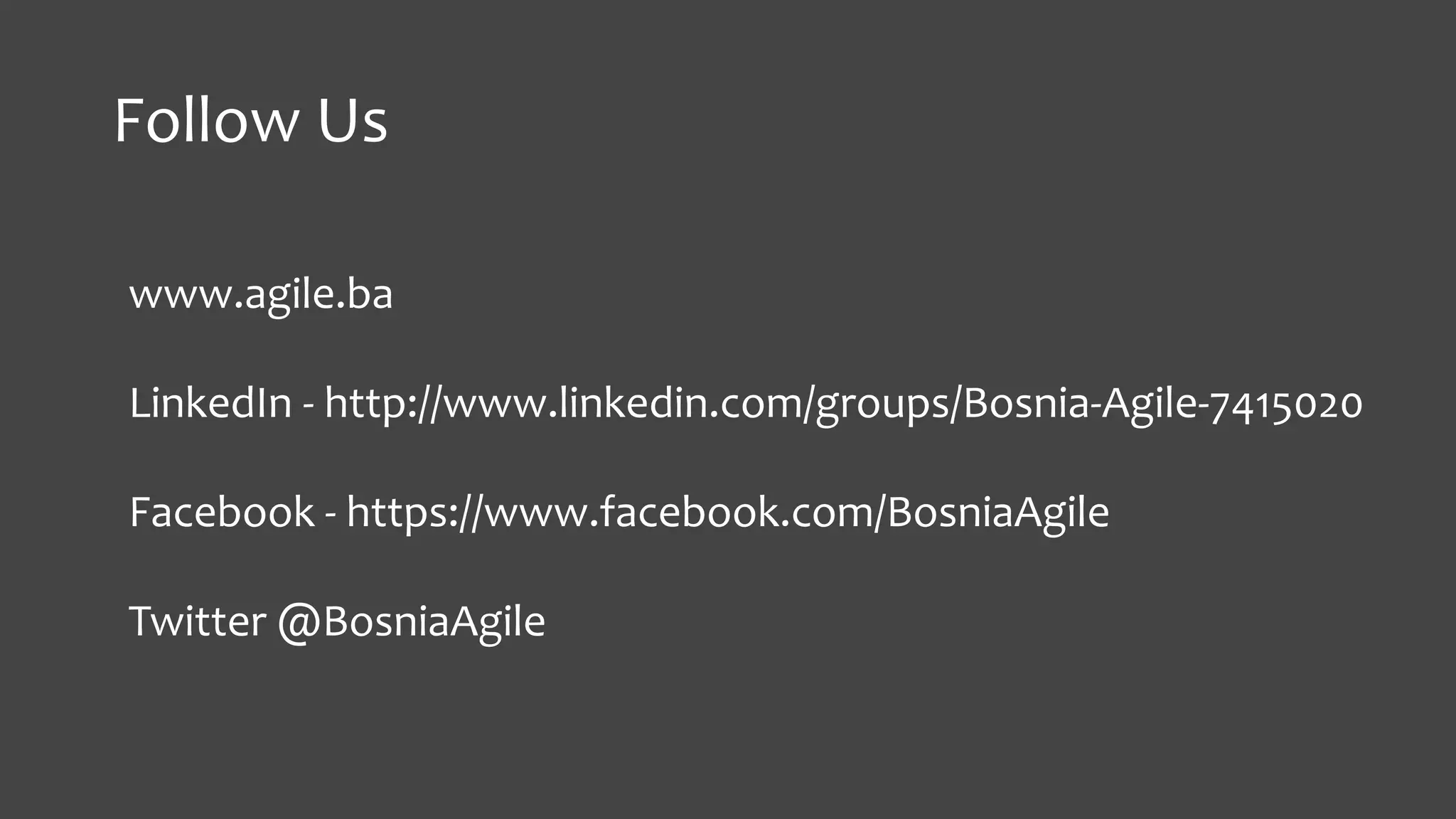 Follow Us
www.agile.ba
LinkedIn - http://www.linkedin.com/groups/Bosnia-Agile-7415020
Facebook - https://www.facebook.com/BosniaAgile
Twitter @BosniaAgile
 