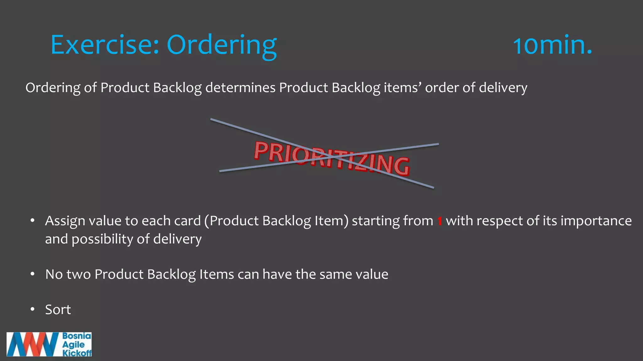 Exercise: Ordering 10min.
Ordering of Product Backlog determines Product Backlog items’ order of delivery
• Assign value to each card (Product Backlog Item) starting from 1 with respect of its importance
and possibility of delivery
• No two Product Backlog Items can have the same value
• Sort
 