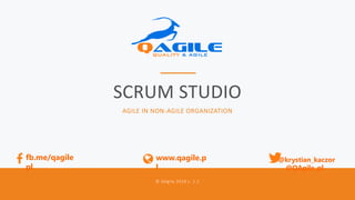 QAGILE.PL SCRUM STUDIO 1
SCRUM STUDIO
© QAgile 2018 v. 1.1
@krystian_kaczor
@QAgile_pl
www.qagile.p
l
fb.me/qagile
pl
AGILE IN NON-AGILE ORGANIZATION
 