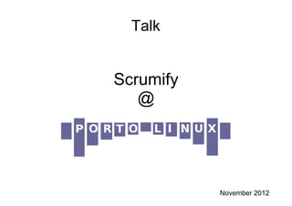 Talk
Scrumify
@
November 2012
 