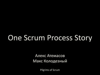 One Scrum Process Story Алекс Атемасов Макс Колодезный Pilgrims of Scrum 