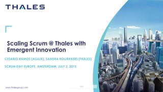www.thalesgroup.com
OPEN
Scaling Scrum @ Thales with
Emergent Innovation
CESARIO RAMOS (AGILIX), SANDRA ROIJAKKERS (THALES)
SCRUM DAY EUROPE, AMSTERDAM, JULY 2, 2015
 