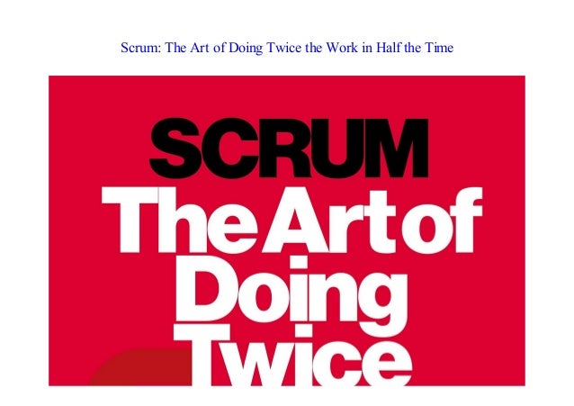 Scrum The Art Of Doing Twice The Work In Half The Time