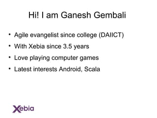 
Agile evangelist since college (DAIICT)

With Xebia since 3.5 years

Love playing computer games

Latest interests Android, Scala
Hi! I am Ganesh Gembali
 