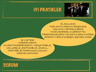 30
İYİ PRATİKLER
30
SCRUM
PLANLAMA
TOPLANTILARININ BAŞINDA,
TAKIMIN METRİKLERİNİ
İNCELEYEREK O SPRİNT’İN
PERFORMANSINI VE ÇIKTILARINI DİĞER
SPRİNT’LERLE KARŞILAŞTIRILMASI
İŞ LİSTESİ
MADDELERİNİ
INVEST(INDEPENDENT, NEGOTİABLE,
VALUABLE, ESTİMABLE, SMALL,
TESTABLE) FORMUNA UYGUN
HAZIRLANMASI
 