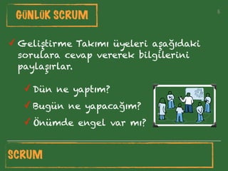 6
GÜNLÜK SCRUM
✓ Dün ne yaptım?
✓ Bugün ne yapacağım?
✓ Önümde engel var mı?
✓ Geliştirme Takımı üyeleri aşağıdaki
sorulara cevap vererek bilgilerini
paylaşırlar.
SCRUM
 