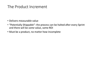 The Product Increment
• Delivers measurable value
• “Potentially Shippable”: the process can be halted after every Sprint
and there will be some value, some ROI
• Must be a product, no matter how incomplete
 