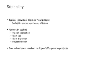 Scalability
• Typical individual team is 7 ± 2 people
• Scalability comes from teams of teams
• Factors in scaling
• Type of application
• Team size
• Team dispersion
• Project duration
• Scrum has been used on multiple 500+ person projects
 