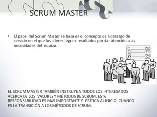 Scrum master
- Lidera al equipo usando SCRUM
- Gestiona los impedimentos
- Sirve de escudo al equipo
- No es el jefe
- Es ...