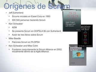 Orígenes de Scrum
• Jeff Sutherland
• Scrums iniciales en Easel Corp en 1993
• IDX 500 personas haciendo Scrum
• Ken Schwa...