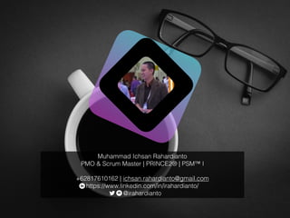 Muhammad Ichsan Rahardianto
PMO & Scrum Master | PRINCE2® | PSM™ I
+62817610162 | ichsan.rahardianto@gmail.com
https://www.linkedin.com/in/irahardianto/
@irahardianto
 