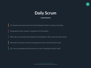 Muhammad Ichsan Rahardianto
© 2017 Muhammad Ichsan Rahardianto. All Rights Reserved.
80
15-minute time-boxed event for the Development Team to inspect and adapt.
Development team answers 3 questions for themselves :
What did I do yesterday that helped the Development Team meet the Sprint Goal?
Daily Scrum
What will I do today to help the Development Team meet the Sprint Goal?
Do I see any impediment that prevents me from meeting the Sprint Goal?
 