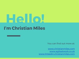 Hello!I’m Christian Miles
You can find out more at:
www.christianmiles.com
www.agileatwork.co.uk
www.linkedin.christianmiles.com
 
