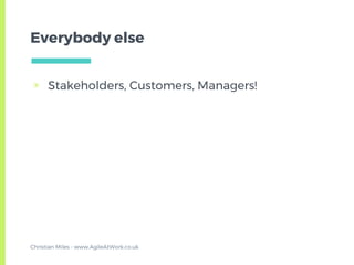 Everybody else
▣ Stakeholders, Customers, Managers!
Christian Miles - www.AgileAtWork.co.uk
 