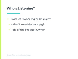 Who’s Listening?
▣ Product Owner Pig or Chicken?
▣ Is the Scrum Master a pig?
▣ Role of the Product Owner
Christian Miles - www.AgileAtWork.co.uk
 