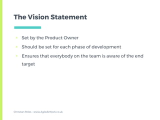 The Vision Statement
▣ Set by the Product Owner
▣ Should be set for each phase of development
▣ Ensures that everybody on the team is aware of the end
target
Christian Miles - www.AgileAtWork.co.uk
 
