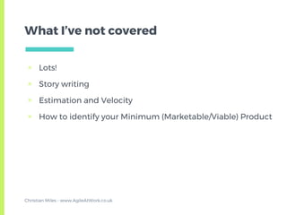 What I’ve not covered
▣ Lots!
▣ Story writing
▣ Estimation and Velocity
▣ How to identify your Minimum (Marketable/Viable) Product
Christian Miles - www.AgileAtWork.co.uk
 