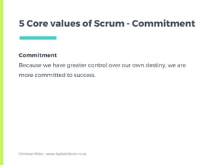 Commitment
Because we have greater control over our own destiny, we are
more committed to success.
5 Core values of Scrum - Commitment
Christian Miles - www.AgileAtWork.co.uk
 