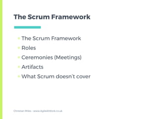 The Scrum Framework
▣ The Scrum Framework
▣ Roles
▣ Ceremonies (Meetings)
▣ Artifacts
▣ What Scrum doesn’t cover
Christian Miles - www.AgileAtWork.co.uk
 