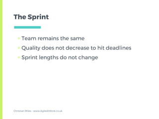 The Sprint
▣ Team remains the same
▣ Quality does not decrease to hit deadlines
▣ Sprint lengths do not change
Christian Miles - www.AgileAtWork.co.uk
 