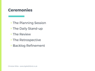 Ceremonies
▣ The Planning Session
▣ The Daily Stand-up
▣ The Review
▣ The Retrospective
▣ Backlog Refinement
Christian Miles - www.AgileAtWork.co.uk
 
