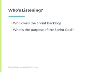 Who’s Listening?
▣ Who owns the Sprint Backlog?
▣ What’s the purpose of the Sprint Goal?
Christian Miles - www.AgileAtWork.co.uk
 
