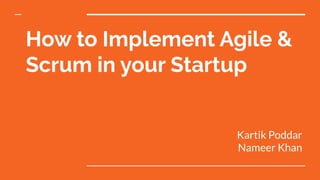 How to Implement Agile &
Scrum in your Startup
Kartik Poddar
Nameer Khan
 