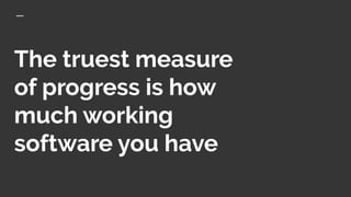 The truest measure
of progress is how
much working
software you have
 