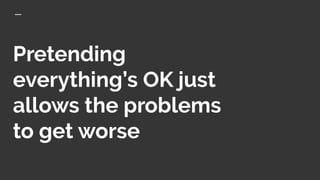 Pretending
everything’s OK just
allows the problems
to get worse
 