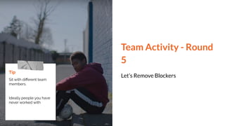 Team Activity - Round
5
Let’s Remove Blockers
Tip
Sit with diﬀerent team
members.
Ideally people you have
never worked with
 