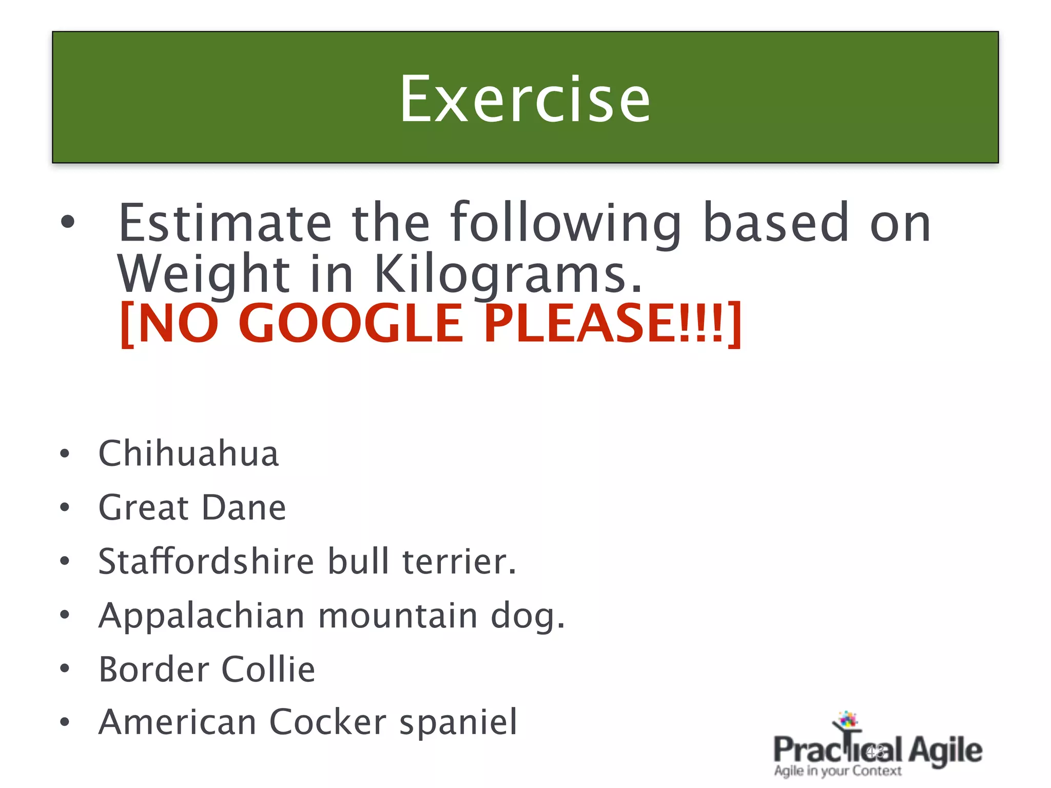 Exercise
• Estimate the following based on
Weight in Kilograms. 
[NO GOOGLE PLEASE!!!]
• Chihuahua
• Great Dane
• Staffordshire bull terrier.
• Appalachian mountain dog.
• Border Collie
• American Cocker spaniel
43
 