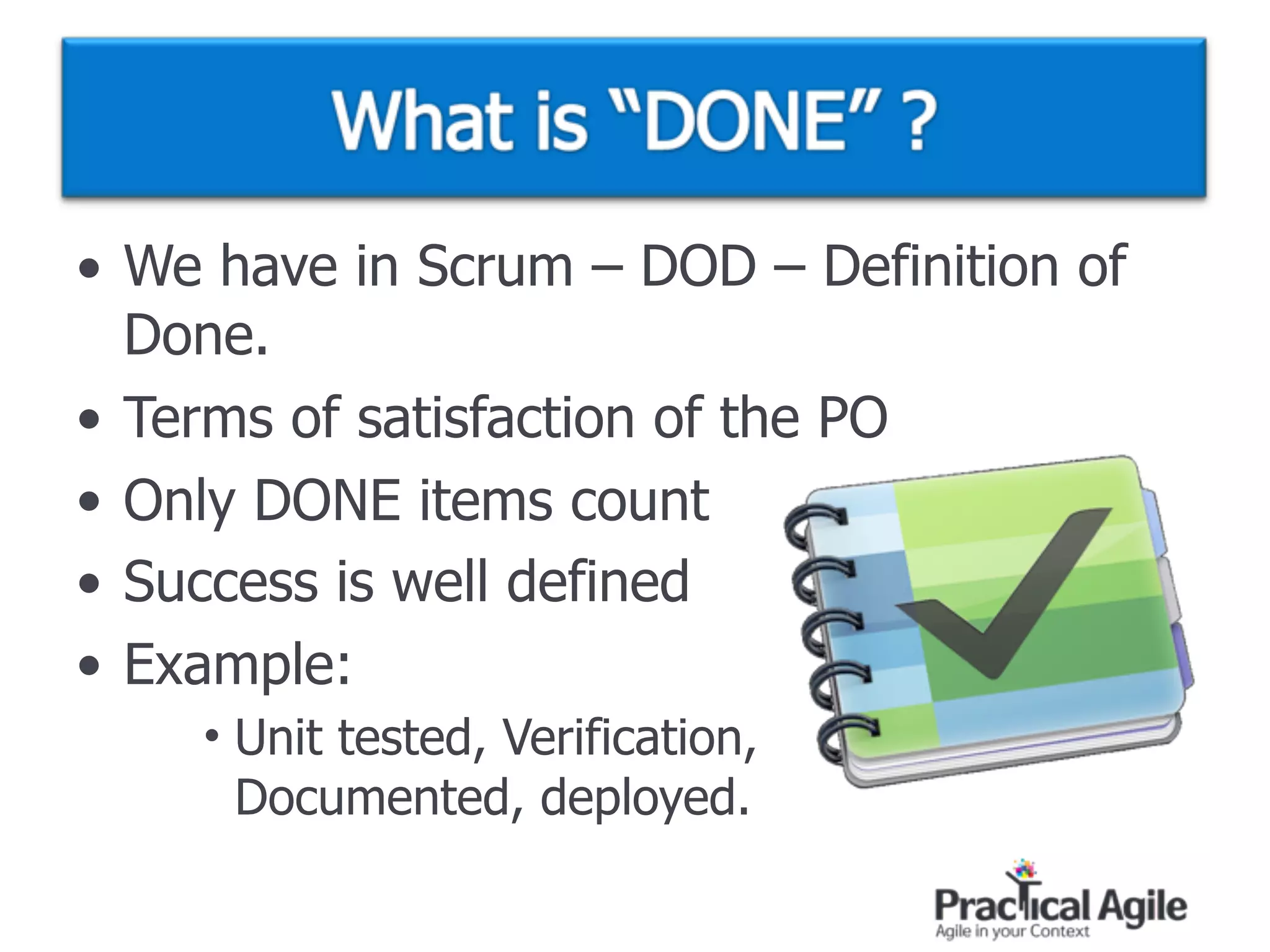 • We have in Scrum – DOD – Definition of
Done.
• Terms of satisfaction of the PO
• Only DONE items count
• Success is well defined
• Example:
• Unit tested, Verification, 
Documented, deployed.
 