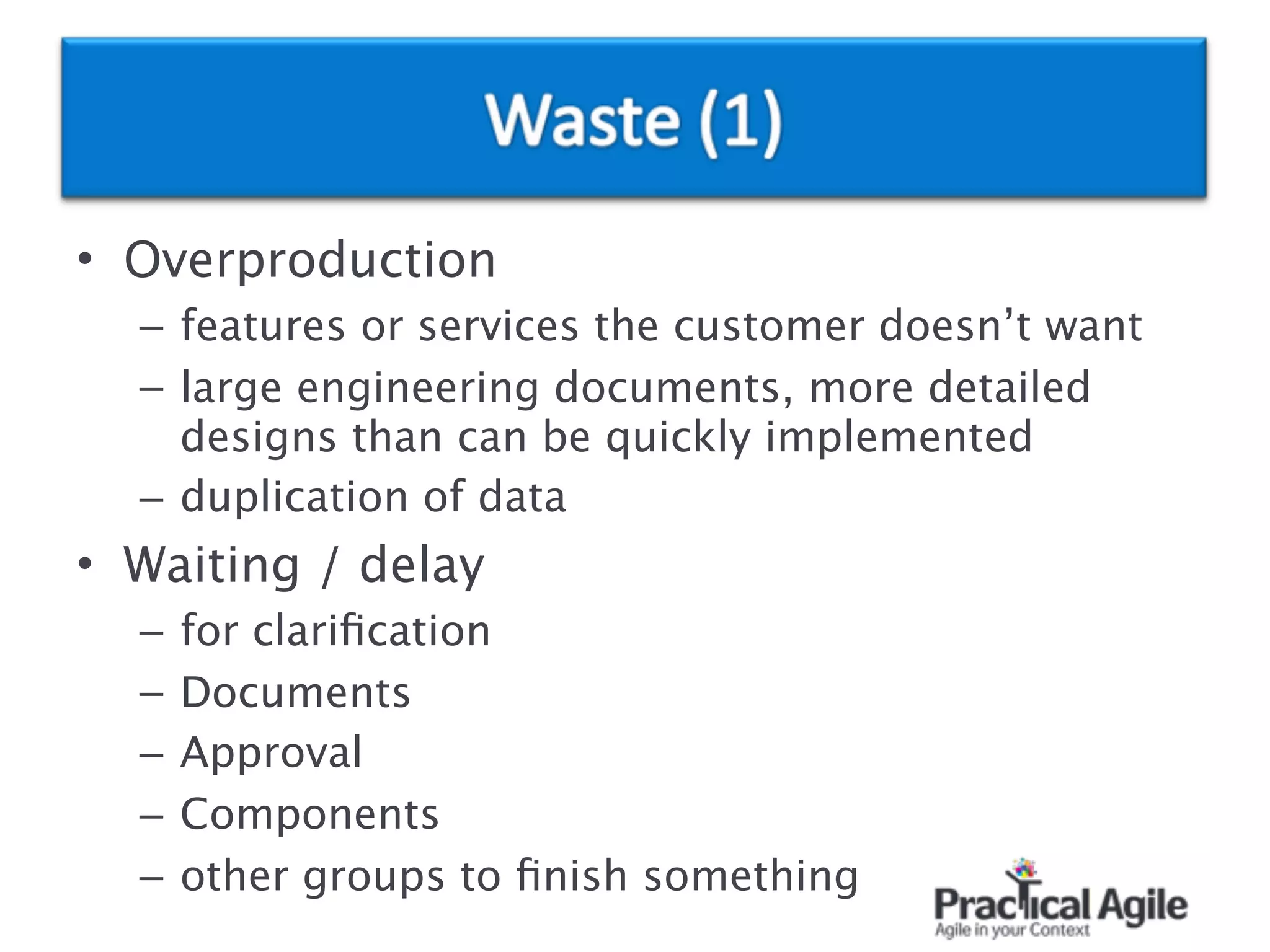 • Overproduction
– features or services the customer doesn’t want
– large engineering documents, more detailed
designs than can be quickly implemented
– duplication of data
• Waiting / delay
– for clariﬁcation
– Documents
– Approval
– Components
– other groups to ﬁnish something
 