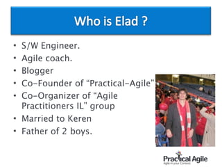 • S/W Engineer.
• Agile coach.
• Blogger
• Co-Founder of “Practical-Agile”
• Co-Organizer of “Agile  
Practitioners IL” group
• Married to Keren
• Father of 2 boys.
 