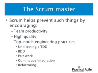 • Scrum helps prevent such things by
encouraging:
– Team productivity
– High quality
– Top-notch engineering practices
• Unit testing  TDD
• BDD
• Pair work
• Continuous integration
• Refactoring.
32
The Scrum master
 