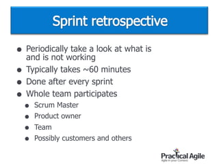 • Periodically take a look at what is  
and is not working
• Typically takes ~60 minutes
• Done after every sprint
• Whole team participates
• Scrum Master
• Product owner
• Team
• Possibly customers and others
 