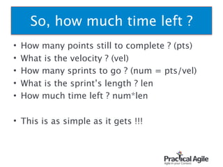 • How many points still to complete ? (pts)
• What is the velocity ? (vel)
• How many sprints to go ? (num = pts/vel)
• What is the sprint’s length ? len
• How much time left ? num*len
• This is as simple as it gets !!!
74
So, how much time left ?
 