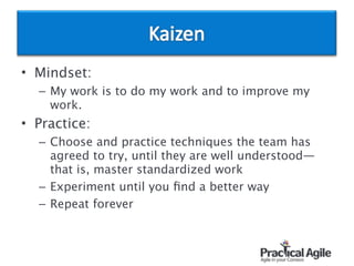 • Mindset:
– My work is to do my work and to improve my
work.
• Practice:
– Choose and practice techniques the team has
agreed to try, until they are well understood—
that is, master standardized work
– Experiment until you ﬁnd a better way
– Repeat forever
 